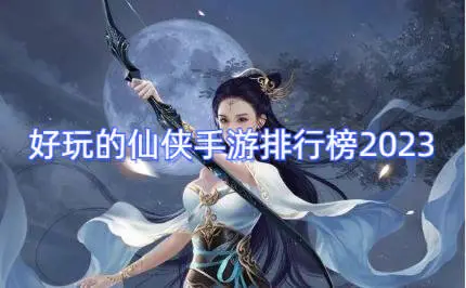 好玩的仙侠手游排行榜2023