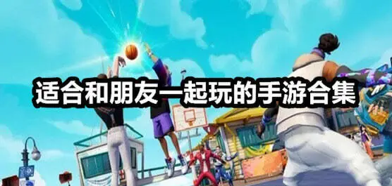 适合和朋友一起玩的手游合集